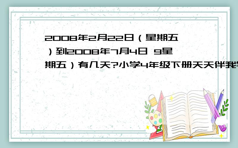 2008年2月22日（星期五）到2008年7月4日 9星期五）有几天?小学4年级下册天天伴我学中P15页第五题,1.你知道这个学期一共有多少天吗?2.小学4年级下册天天伴我学中P15页第五题,1.你知道这个学期