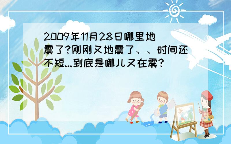 2009年11月28日哪里地震了?刚刚又地震了、、时间还不短...到底是哪儿又在震?