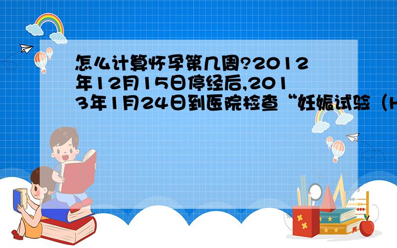 怎么计算怀孕第几周?2012年12月15日停经后,2013年1月24日到医院检查“妊娠试验（HCG）”阳性.请问若3月15日那是怀孕的第几周?