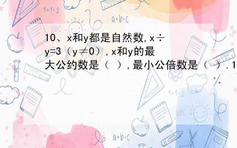 10、x和y都是自然数,x÷y=3（y≠0）,x和y的最大公约数是（ ）,最小公倍数是（ ）.11、一个数,千位上10、x和y都是自然数，x÷y=3（y≠0），x和y的最大公约数是（ 最小公倍数是（ 11、一个数，千