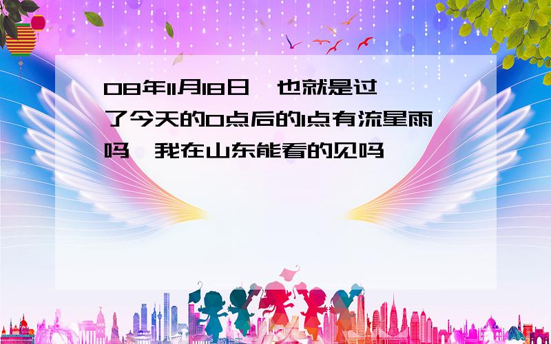 08年11月18日,也就是过了今天的0点后的1点有流星雨吗,我在山东能看的见吗