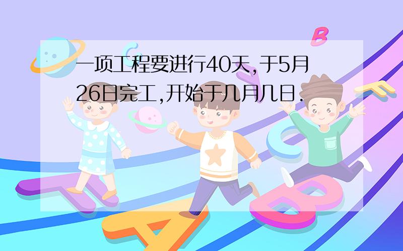 一项工程要进行40天,于5月26日完工,开始于几月几日.