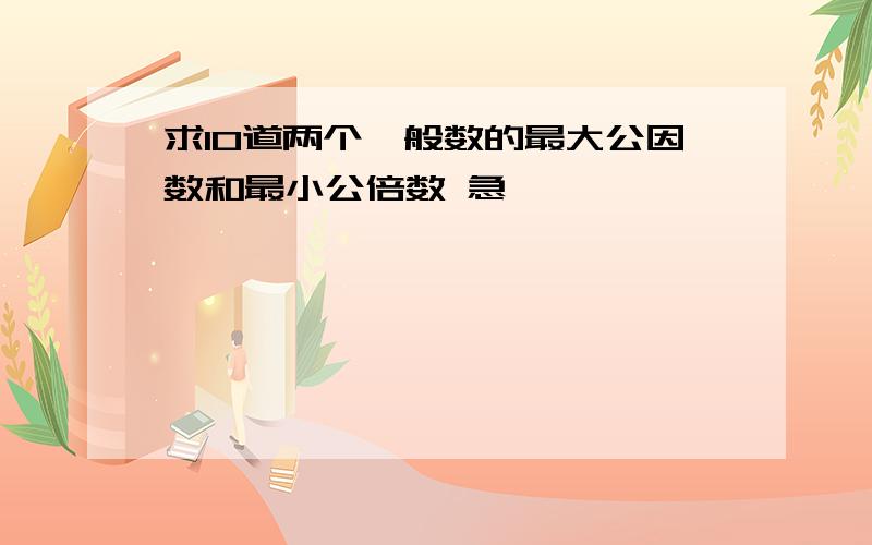 求10道两个一般数的最大公因数和最小公倍数 急