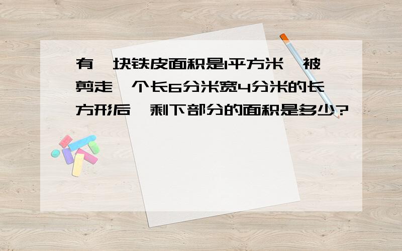 有一块铁皮面积是1平方米,被剪走一个长6分米宽4分米的长方形后,剩下部分的面积是多少?