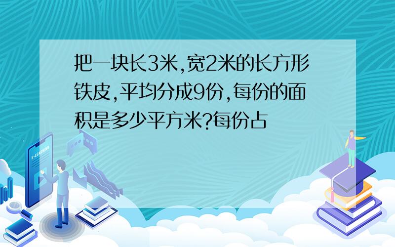 把一块长3米,宽2米的长方形铁皮,平均分成9份,每份的面积是多少平方米?每份占