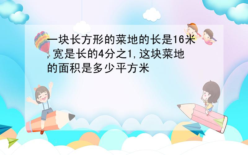 一块长方形的菜地的长是16米,宽是长的4分之1,这块菜地的面积是多少平方米