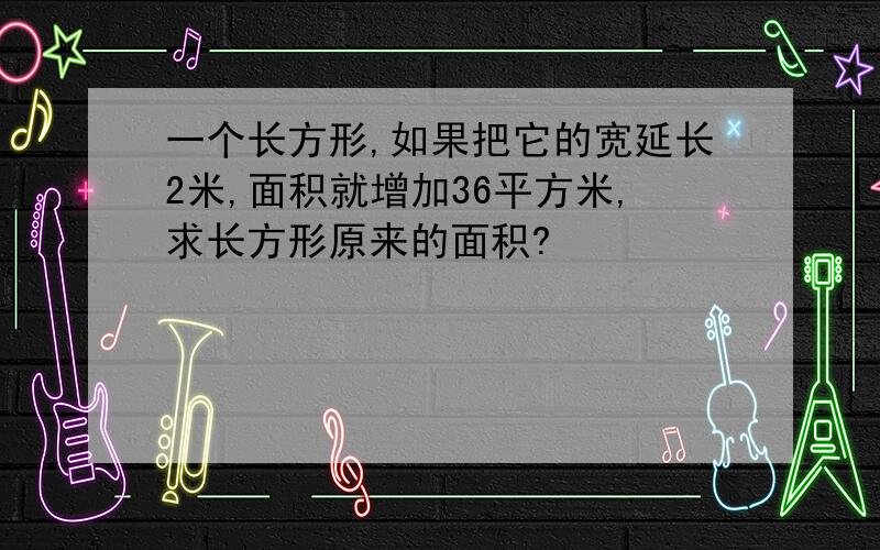 一个长方形,如果把它的宽延长2米,面积就增加36平方米,求长方形原来的面积?