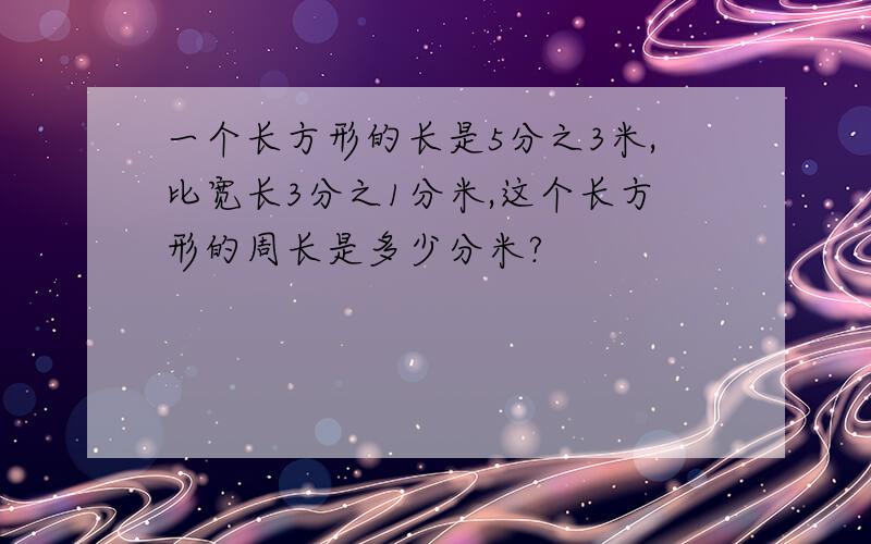 一个长方形的长是5分之3米,比宽长3分之1分米,这个长方形的周长是多少分米?