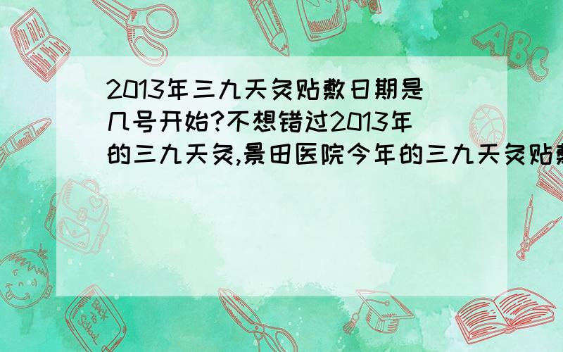 2013年三九天灸贴敷日期是几号开始?不想错过2013年的三九天灸,景田医院今年的三九天灸贴敷的具体日期是何时?