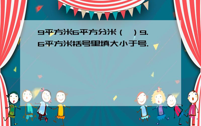 9平方米6平方分米（ ）9.6平方米括号里填大小于号.