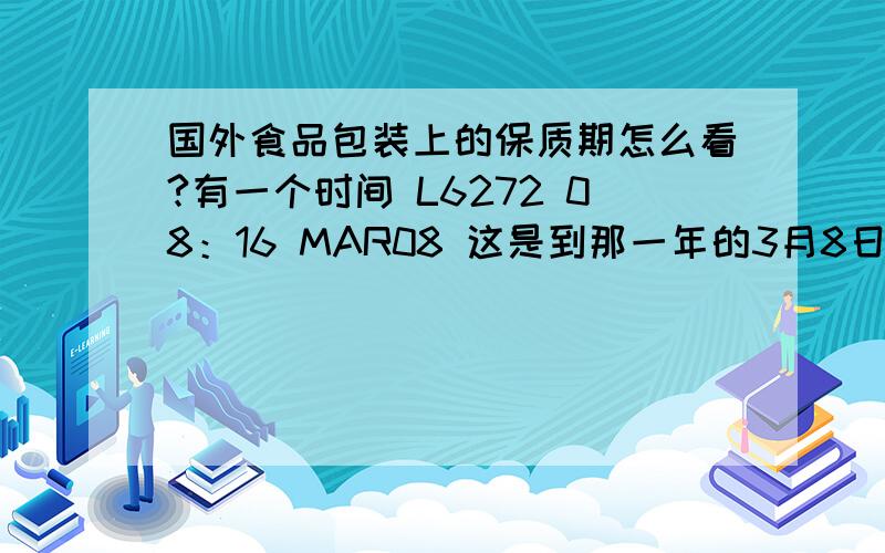 国外食品包装上的保质期怎么看?有一个时间 L6272 08：16 MAR08 这是到那一年的3月8日啊》?是哈 我以为是8点16分呢 哈哈