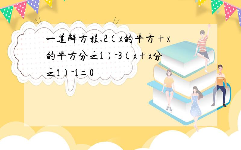 一道解方程,2（x的平方+x的平方分之1）-3（x+x分之1）-1=0