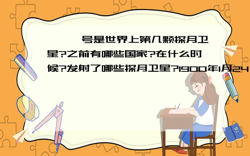 嫦娥一号是世界上第几颗探月卫星?之前有哪些国家?在什么时候?发射了哪些探月卫星?1900年1月24日，日本发射了“飞天”月球探测器，成为第三个探月的国家。