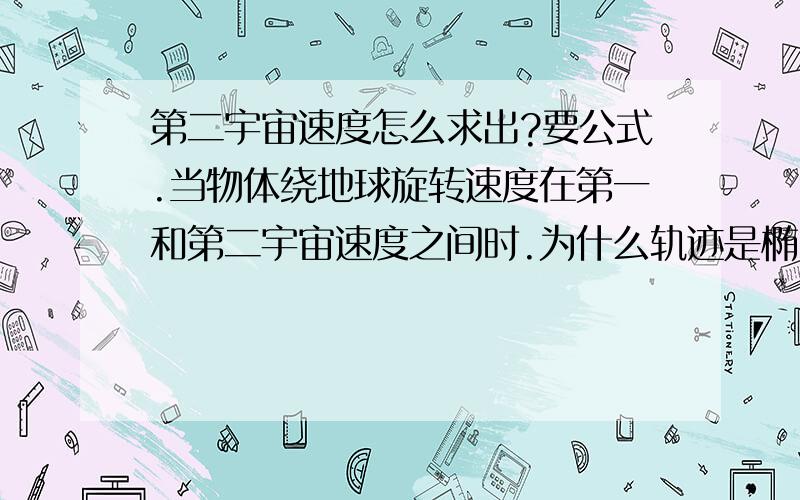 第二宇宙速度怎么求出?要公式.当物体绕地球旋转速度在第一和第二宇宙速度之间时.为什么轨迹是椭圆?