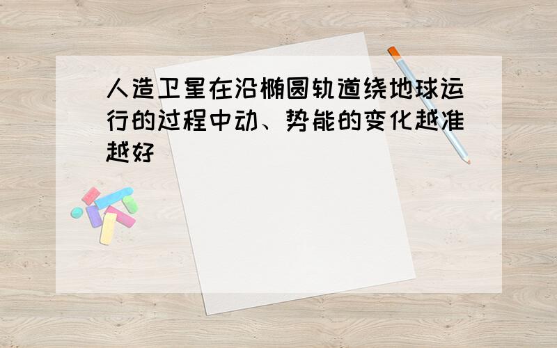 人造卫星在沿椭圆轨道绕地球运行的过程中动、势能的变化越准越好