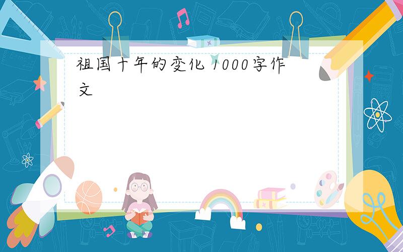 祖国十年的变化 1000字作文