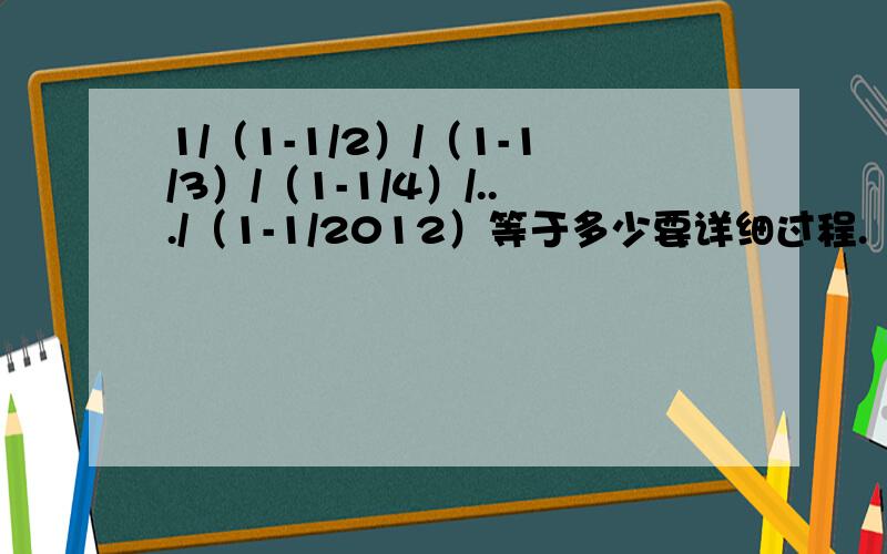 1/（1-1/2）/（1-1/3）/（1-1/4）/.../（1-1/2012）等于多少要详细过程.