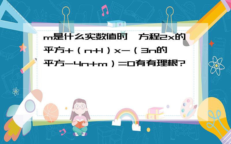 m是什么实数值时,方程2x的平方+（n+1）x-（3n的平方-4n+m）=0有有理根?