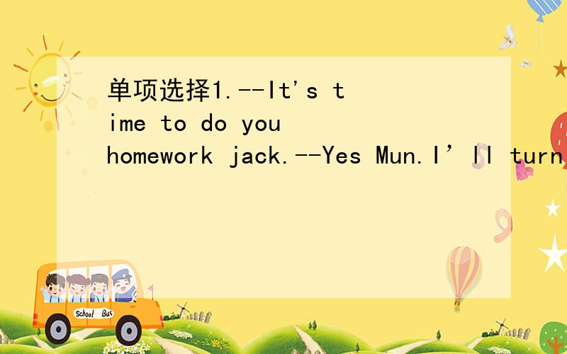 单项选择1.--It's time to do you homework jack.--Yes Mun.I’ll turn off the TV as soon as the programme _____.A .end B.ends C.will be ended D.will end2.Just ____ here and don’t go around,or your parents can’t find you.A.stay B.to stay C.staye