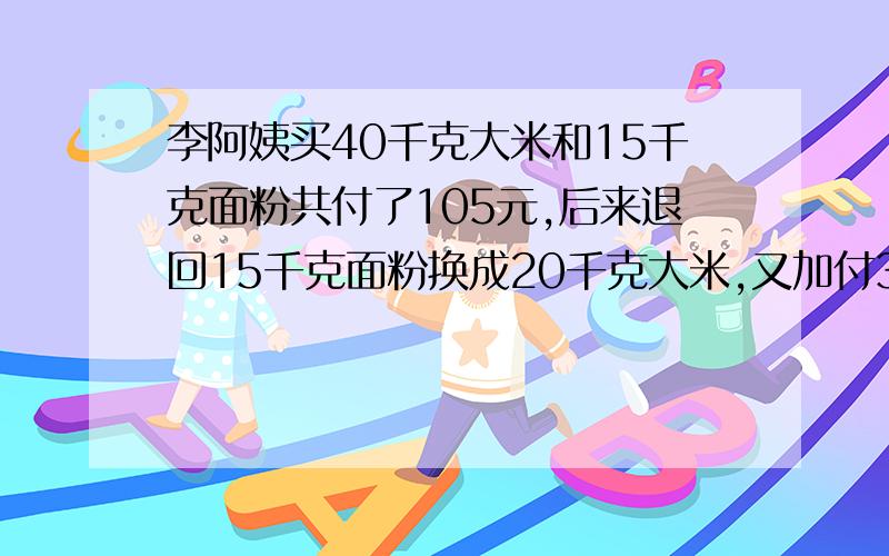 李阿姨买40千克大米和15千克面粉共付了105元,后来退回15千克面粉换成20千克大米,又加付3元.大米和面粉