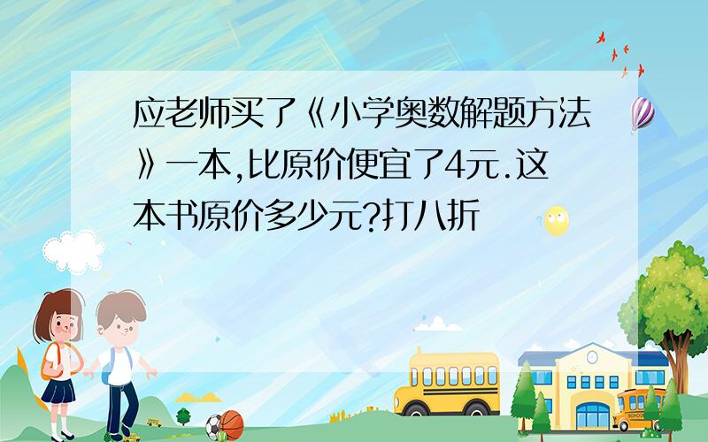 应老师买了《小学奥数解题方法》一本,比原价便宜了4元.这本书原价多少元?打八折