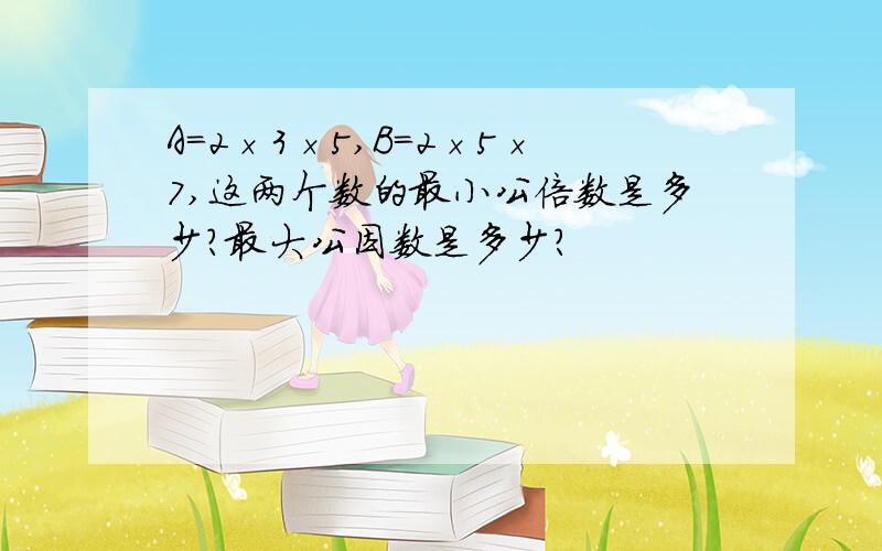 A=2×3×5,B=2×5×7,这两个数的最小公倍数是多少?最大公因数是多少?