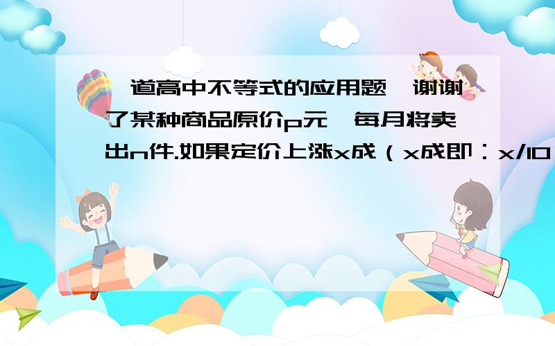 一道高中不等式的应用题,谢谢了某种商品原价p元,每月将卖出n件.如果定价上涨x成（x成即：x/10,0