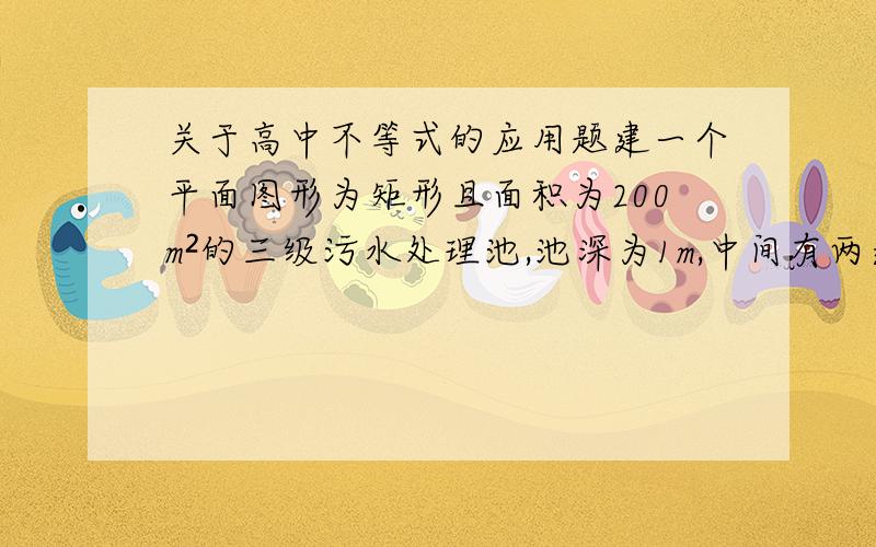 关于高中不等式的应用题建一个平面图形为矩形且面积为200m²的三级污水处理池,池深为1m,中间有两道隔墙,如果池外围周壁造价为每平方米400元,中间两道隔墙的造价为每平方米248元,池底