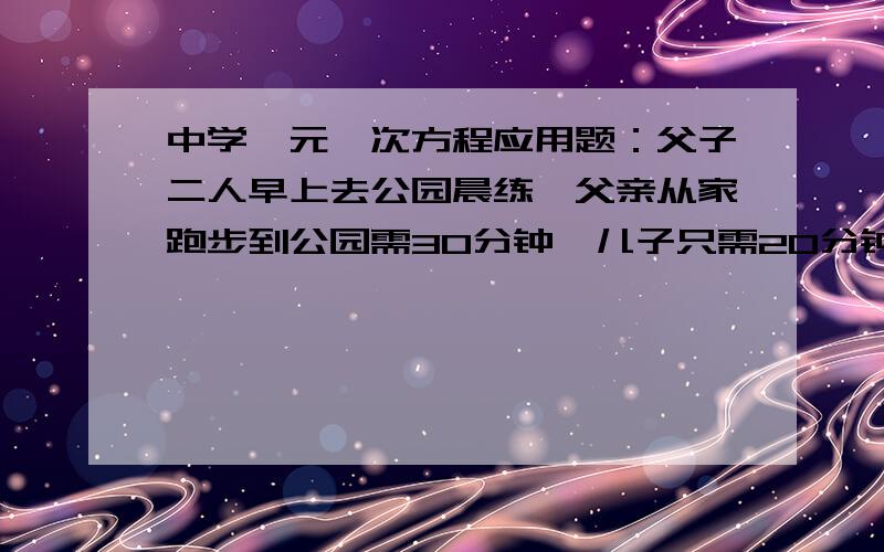 中学一元一次方程应用题：父子二人早上去公园晨练,父亲从家跑步到公园需30分钟,儿子只需20分钟,如果父亲比儿子早出发5分钟,儿子追上父亲需要多长时间?