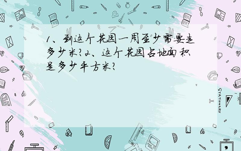 1、到这个花园一周至少需要走多少米?2、这个花园占地面积是多少平方米?