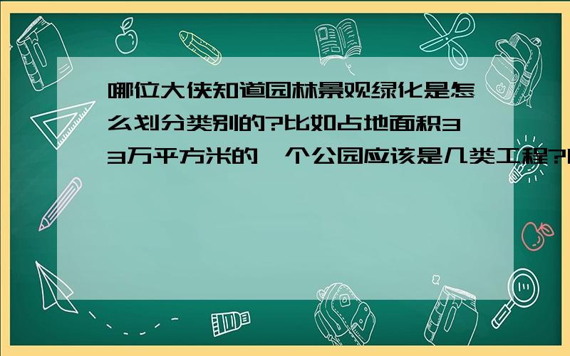 哪位大侠知道园林景观绿化是怎么划分类别的?比如占地面积33万平方米的一个公园应该是几类工程?哪位大侠知道园林景观是怎么划分类别的?比如占地面积33万平方米的一个公园应该是几类工