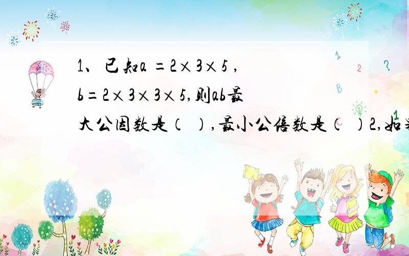 1、已知a =2×3×5 ,b=2×3×3×5,则ab最大公因数是（ ）,最小公倍数是（ ）2,如果ab-5=0,则ab成（ ）比例关系