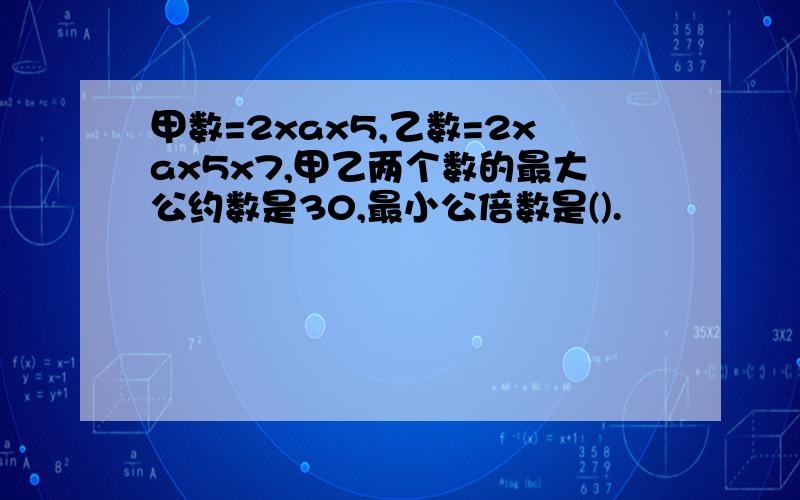 甲数=2xax5,乙数=2xax5x7,甲乙两个数的最大公约数是30,最小公倍数是().