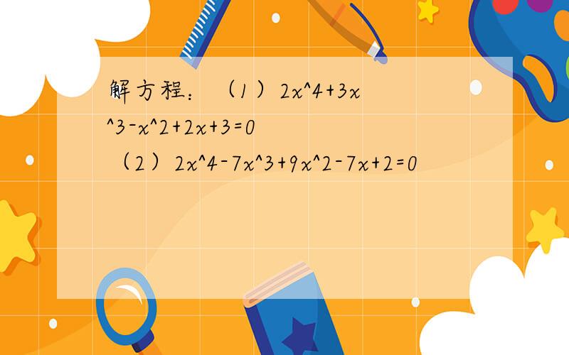 解方程：（1）2x^4+3x^3-x^2+2x+3=0 （2）2x^4-7x^3+9x^2-7x+2=0