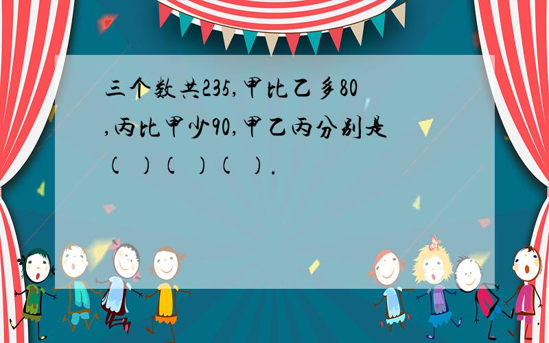 三个数共235,甲比乙多80,丙比甲少90,甲乙丙分别是( )( )( ).