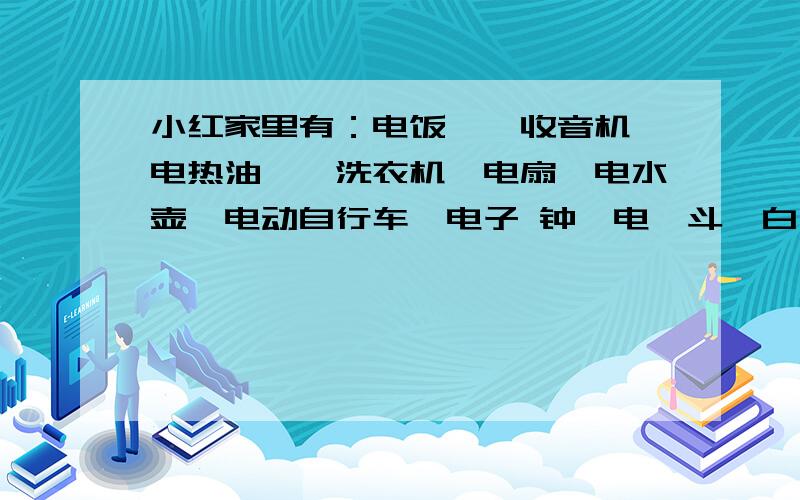 小红家里有：电饭煲、收音机、电热油汀、洗衣机、电扇、电水壶、电动自行车、电子 钟、电熨斗、白炽灯、抽小红家里有：电饭煲、收音机、电热油汀、洗衣机、电扇、电水壶、电动自行