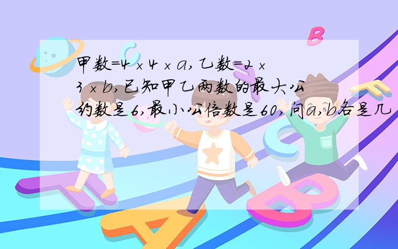 甲数＝4×4×a,乙数＝2×3×b,已知甲乙两数的最大公约数是6,最小公倍数是60,问a,b各是几