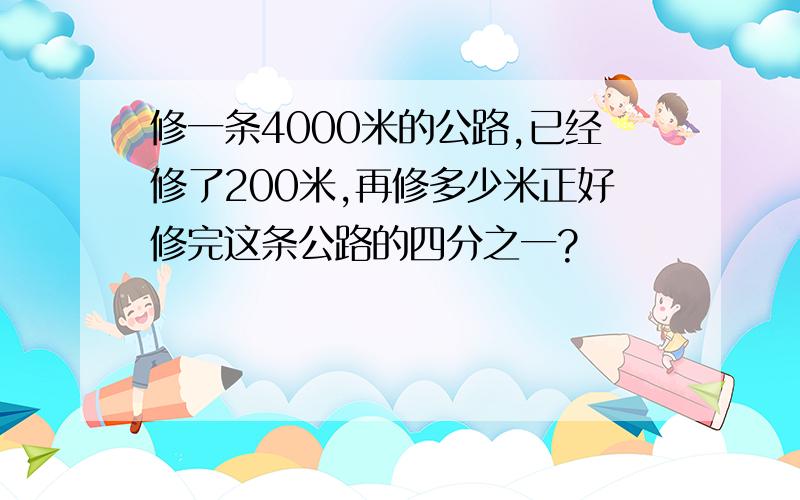 修一条4000米的公路,已经修了200米,再修多少米正好修完这条公路的四分之一?