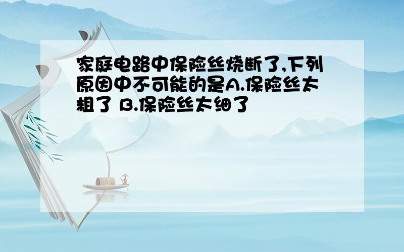 家庭电路中保险丝烧断了,下列原因中不可能的是A.保险丝太粗了 B.保险丝太细了