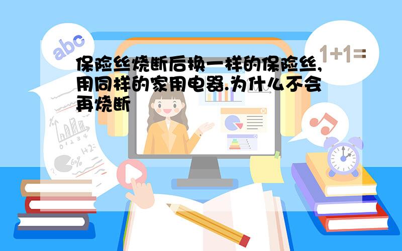 保险丝烧断后换一样的保险丝,用同样的家用电器.为什么不会再烧断