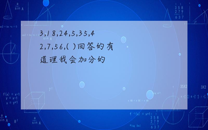 3,18,24,5,35,42,7,56,( )回答的有道理我会加分的