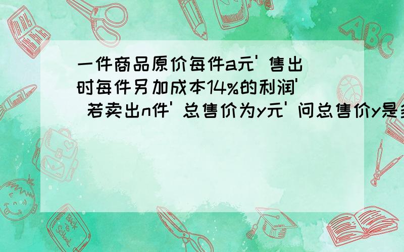 一件商品原价每件a元' 售出时每件另加成本14%的利润' 若卖出n件' 总售价为y元' 问总售价y是多小?