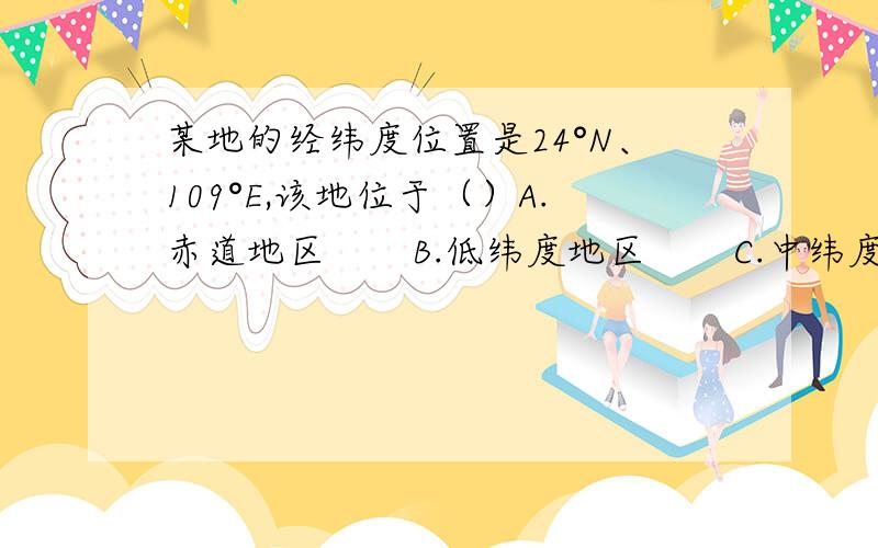 某地的经纬度位置是24°N、109°E,该地位于（）A.赤道地区       B.低纬度地区       C.中纬度地区         D.高纬度地区