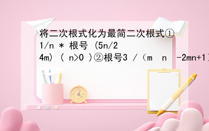 将二次根式化为最简二次根式①1/n * 根号 (5n/24m) ( n>0 )②根号3 /（m²n²-2mn+1） （mn＞1）