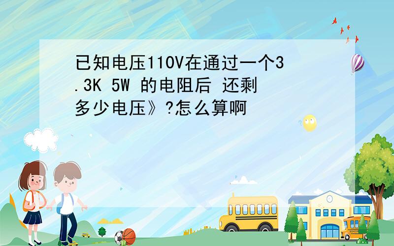 已知电压110V在通过一个3.3K 5W 的电阻后 还剩多少电压》?怎么算啊