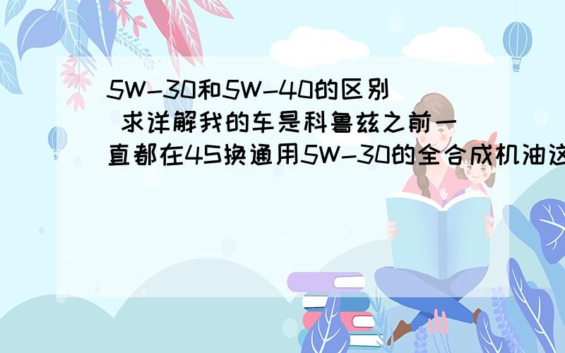 5W-30和5W-40的区别 求详解我的车是科鲁兹之前一直都在4S换通用5W-30的全合成机油这次想换的是灰壳超凡喜力5W-40的 适合吗另外如果以后再换机油的时候又换回5W-30 这样混换有影响吗最好有详