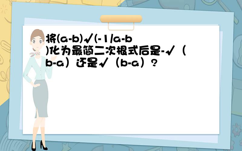 将(a-b)√(-1/a-b)化为最简二次根式后是-√（b-a）还是√（b-a）?