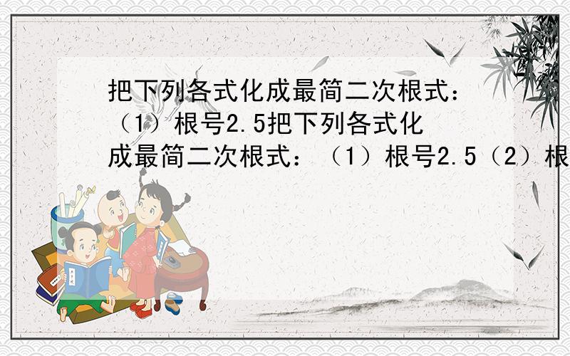 把下列各式化成最简二次根式：（1）根号2.5把下列各式化成最简二次根式：（1）根号2.5（2）根号5分之9