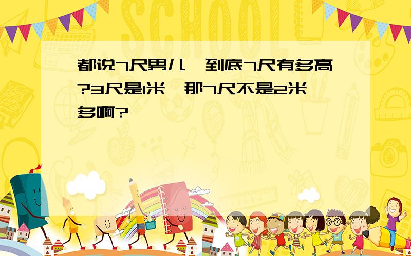 都说7尺男儿,到底7尺有多高?3尺是1米,那7尺不是2米多啊?