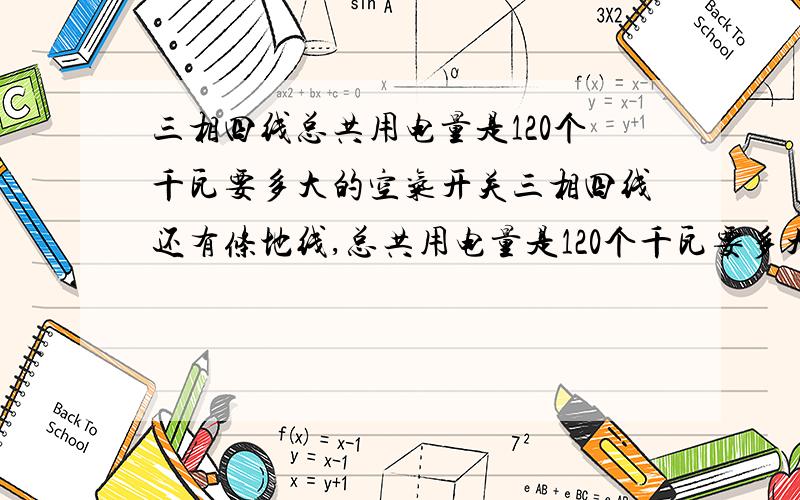 三相四线总共用电量是120个千瓦要多大的空气开关三相四线还有条地线,总共用电量是120个千瓦要多大的空气开关?,空气开关要多少安?要是按照那三相计算公式是228A的空气开关的.那大家是怎